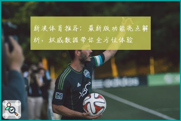新浪体育推荐：最新版功能亮点解析，权威数据带你全方位体验