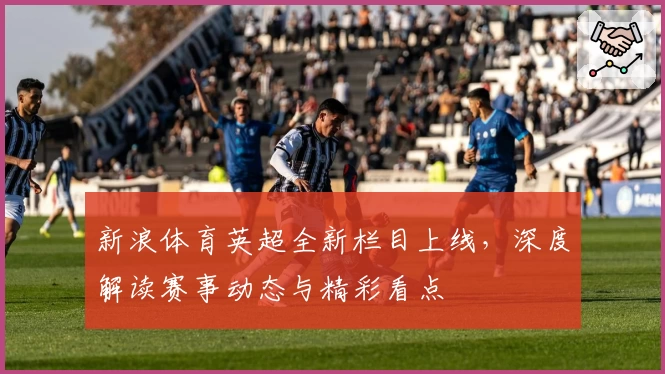 新浪体育英超全新栏目上线，深度解读赛事动态与精彩看点