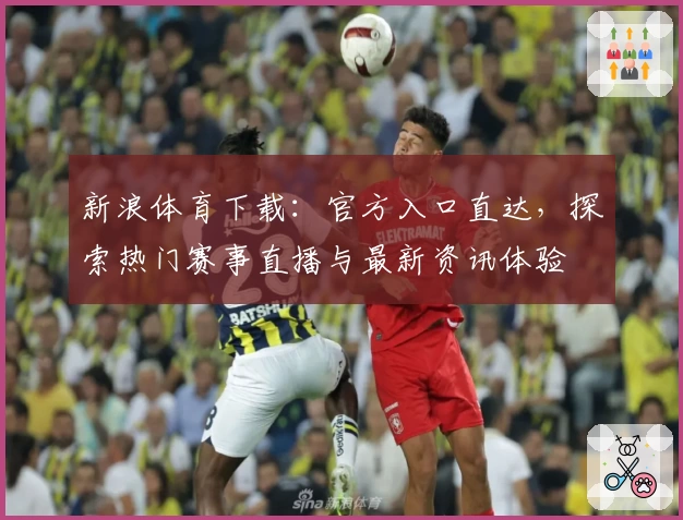 新浪体育下载：官方入口直达，探索热门赛事直播与最新资讯体验