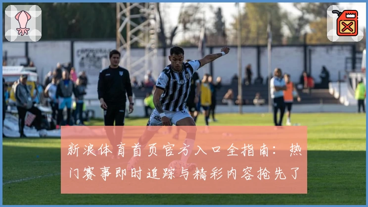 新浪体育首页官方入口全指南：热门赛事即时追踪与精彩内容抢先了解