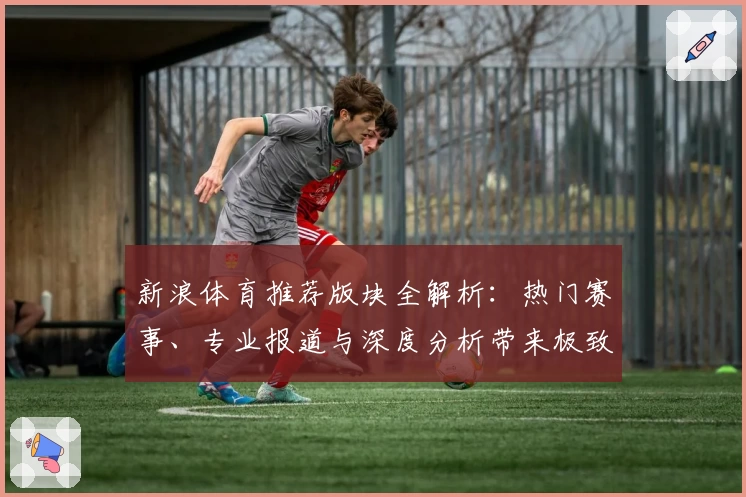 新浪体育推荐版块全解析：热门赛事、专业报道与深度分析带来极致体验
