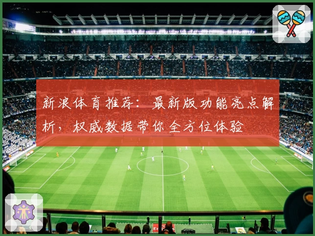 新浪体育推荐：最新版功能亮点解析，权威数据带你全方位体验