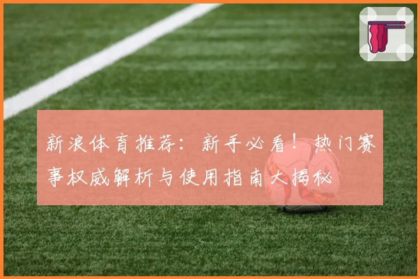 新浪体育推荐：新手必看！热门赛事权威解析与使用指南大揭秘