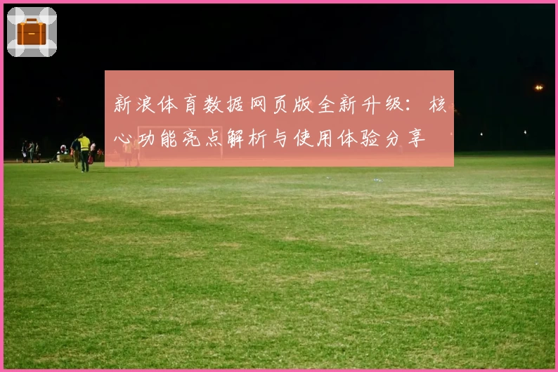 新浪体育数据网页版全新升级：核心功能亮点解析与使用体验分享