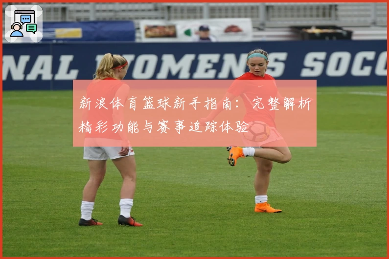 新浪体育篮球新手指南：完整解析精彩功能与赛事追踪体验