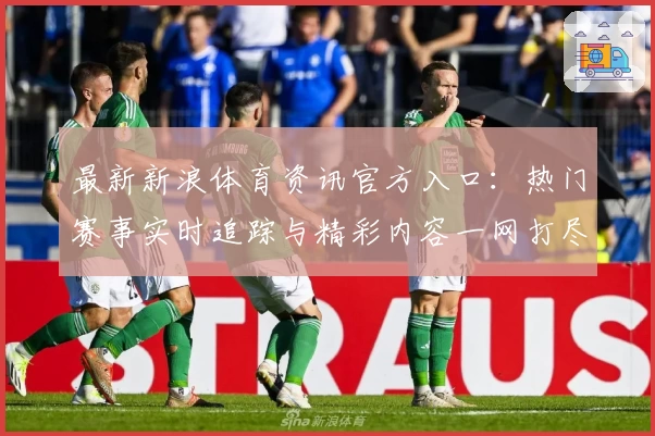 最新新浪体育资讯官方入口：热门赛事实时追踪与精彩内容一网打尽