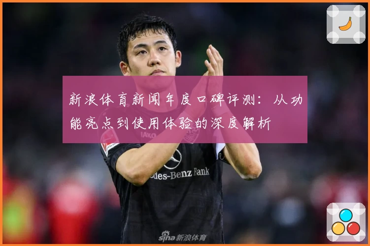新浪体育新闻年度口碑评测：从功能亮点到使用体验的深度解析