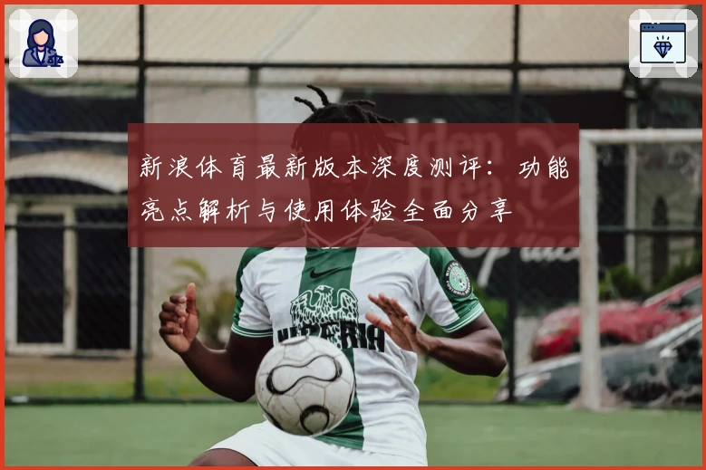 新浪体育最新版本深度测评：功能亮点解析与使用体验全面分享