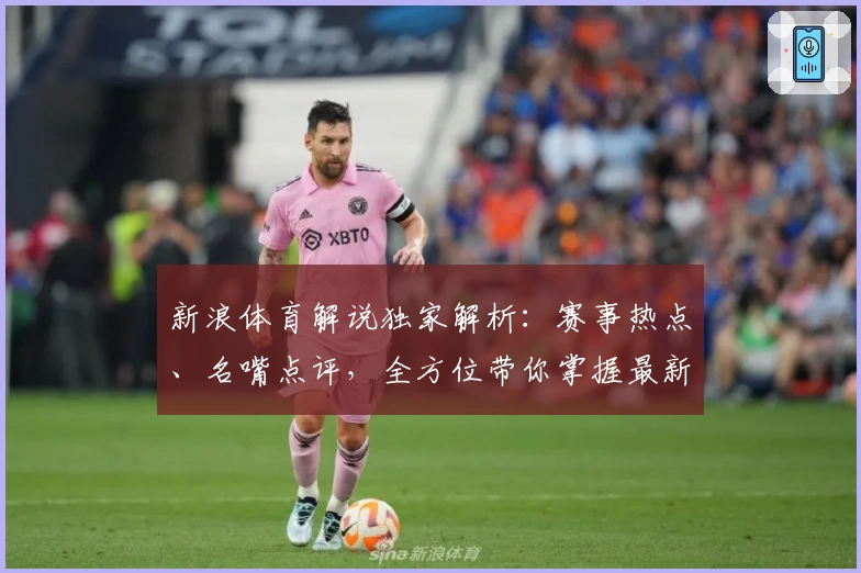 新浪体育解说独家解析：赛事热点、名嘴点评，全方位带你掌握最新体育动态