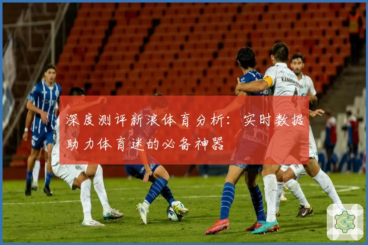 深度测评新浪体育分析:实时数据助力体育迷的必备神器