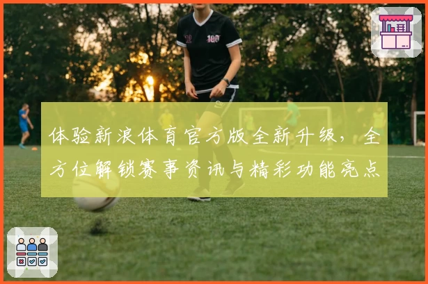 体验新浪体育官方版全新升级，全方位解锁赛事资讯与精彩功能亮点