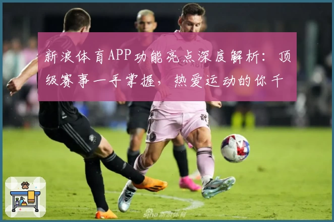 新浪体育APP功能亮点深度解析：顶级赛事一手掌握，热爱运动的你千万别错过！