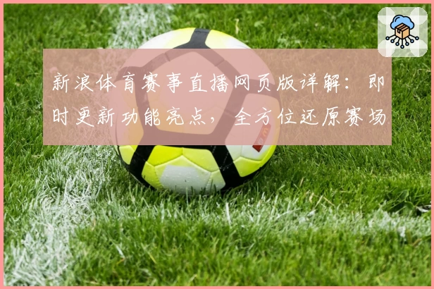 新浪体育赛事直播网页版详解:即时更新功能亮点,全方位还原赛场精彩瞬间