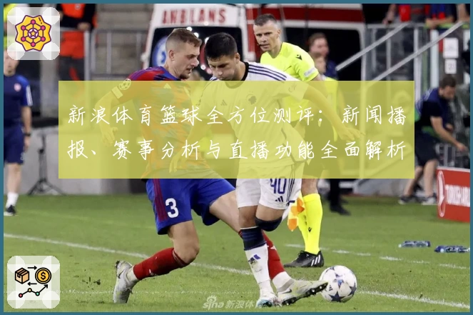 新浪体育篮球全方位测评:新闻播报、赛事分析与直播功能全面解析