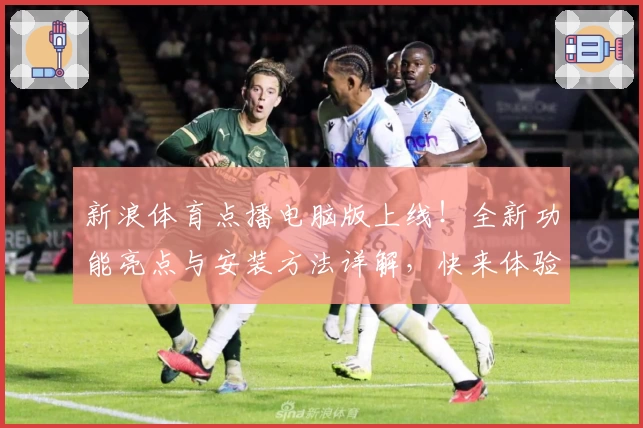 新浪体育点播电脑版上线！全新功能亮点与安装方法详解，快来体验便捷观赛新方式