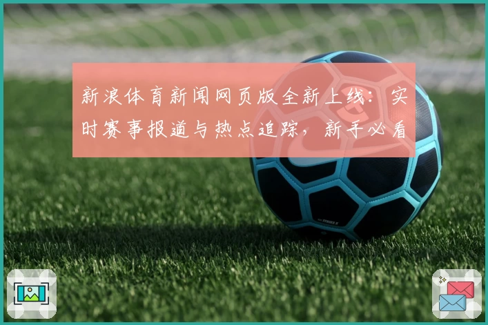 新浪体育新闻网页版全新上线：实时赛事报道与热点追踪，新手必看使用攻略！