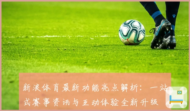 新浪体育最新功能亮点解析：一站式赛事资讯与互动体验全新升级
