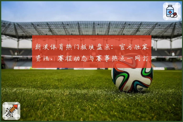 新浪体育热门板块盘点：官方独家资讯、赛程动态与赛事热点一网打尽