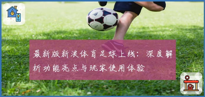 最新版新浪体育足球上线：深度解析功能亮点与玩家使用体验