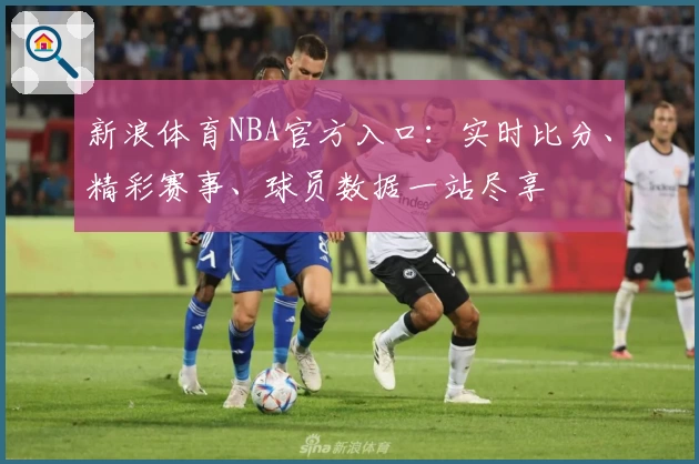 新浪体育NBA官方入口:实时比分、精彩赛事、球员数据一站尽享