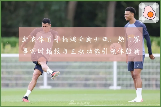 新浪体育手机端全新升级，热门赛事实时播报与互动功能引领体验新潮流