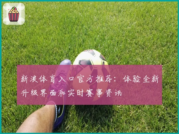 新浪体育入口官方推荐：体验全新升级界面和实时赛事资讯