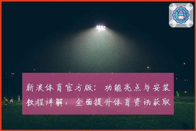 新浪体育官方版：功能亮点与安装教程详解，全面提升体育资讯获取体验