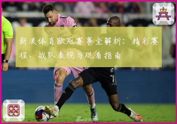 新浪体育欧冠赛事全解析：精彩赛程、战队表现与观看指南