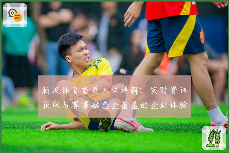 新浪体育首页入口详解：实时资讯获取与赛事动态全覆盖的全新体验