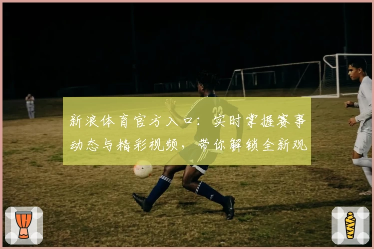新浪体育官方入口:实时掌握赛事动态与精彩视频,带你解锁全新观赛体验
