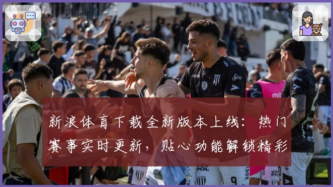 新浪体育下载全新版本上线：热门赛事实时更新，贴心功能解锁精彩体验