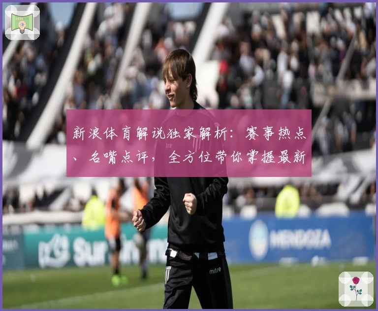 新浪体育解说独家解析：赛事热点、名嘴点评，全方位带你掌握最新体育动态