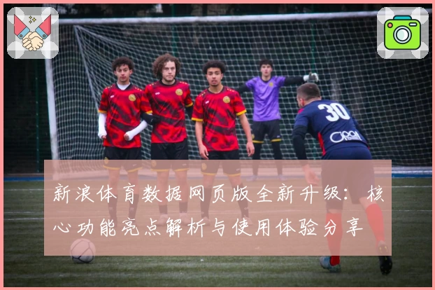 新浪体育数据网页版全新升级：核心功能亮点解析与使用体验分享