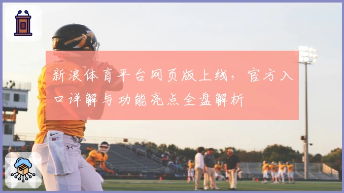 新浪体育平台网页版上线，官方入口详解与功能亮点全盘解析