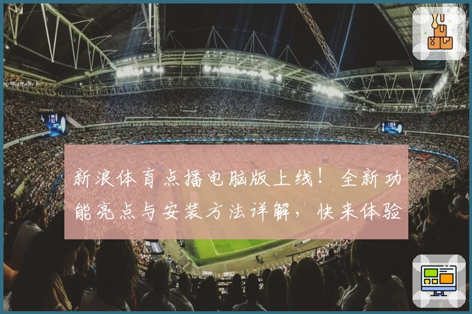 新浪体育点播电脑版上线！全新功能亮点与安装方法详解，快来体验便捷观赛新方式