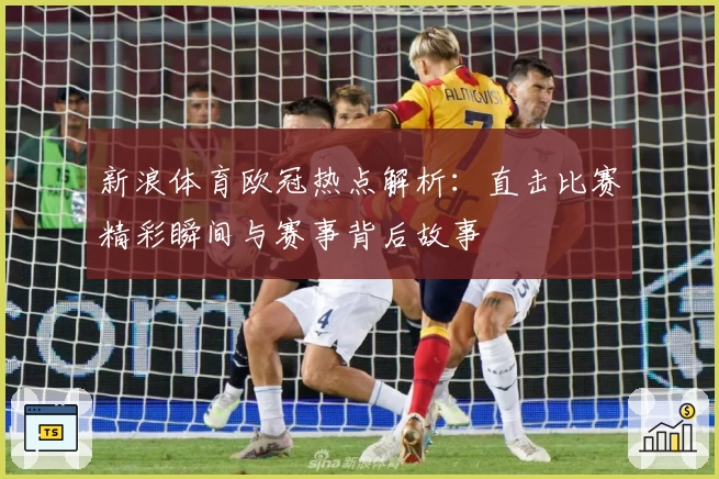 新浪体育欧冠热点解析：直击比赛精彩瞬间与赛事背后故事