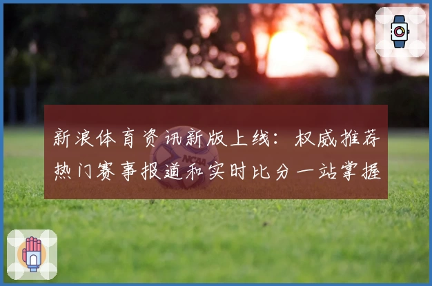 新浪体育资讯新版上线：权威推荐热门赛事报道和实时比分一站掌握