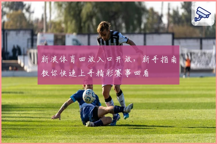 新浪体育回放入口开放，新手指南教你快速上手精彩赛事回看