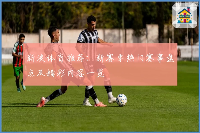 新浪体育推荐:新赛季热门赛事盘点及精彩内容一览