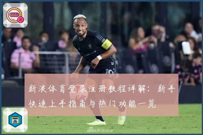 新浪体育登录注册教程详解：新手快速上手指南与热门功能一览