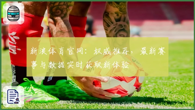 新浪体育官网：权威推荐，最新赛事与数据实时获取新体验