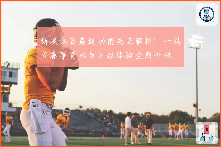 新浪体育最新功能亮点解析:一站式赛事资讯与互动体验全新升级