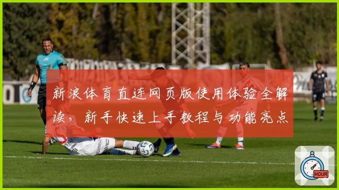 新浪体育直连网页版使用体验全解读，新手快速上手教程与功能亮点全面汇总