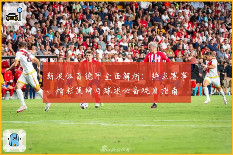 新浪体育德甲全面解析：热点赛事、精彩集锦与球迷必备观看指南