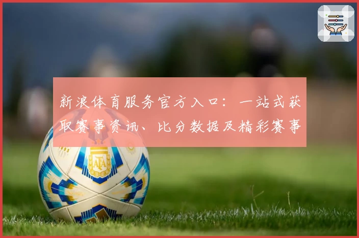 新浪体育服务官方入口：一站式获取赛事资讯、比分数据及精彩赛事回顾详解
