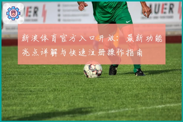 新浪体育官方入口开放：最新功能亮点详解与快速注册操作指南