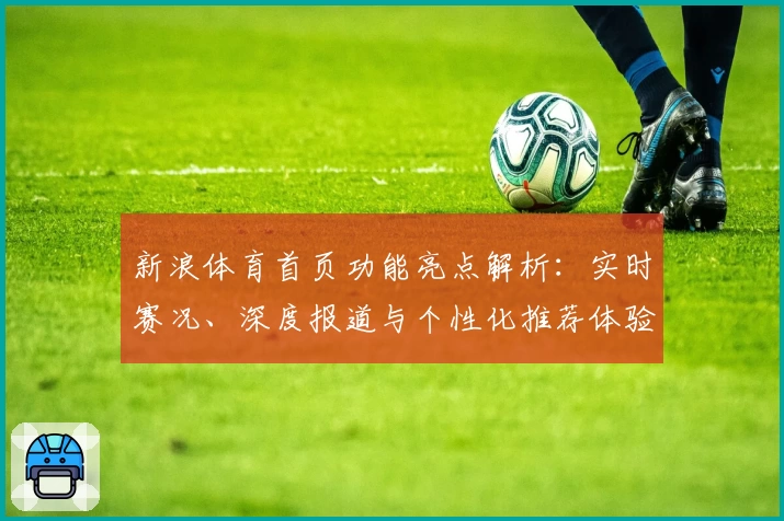 新浪体育首页功能亮点解析：实时赛况、深度报道与个性化推荐体验