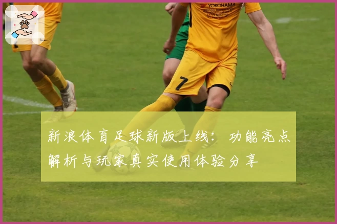 新浪体育足球新版上线:功能亮点解析与玩家真实使用体验分享