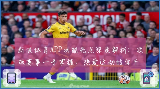 新浪体育APP功能亮点深度解析：顶级赛事一手掌握，热爱运动的你千万别错过！