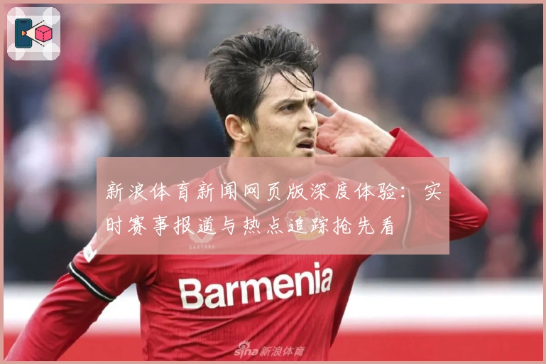 新浪体育新闻网页版深度体验:实时赛事报道与热点追踪抢先看